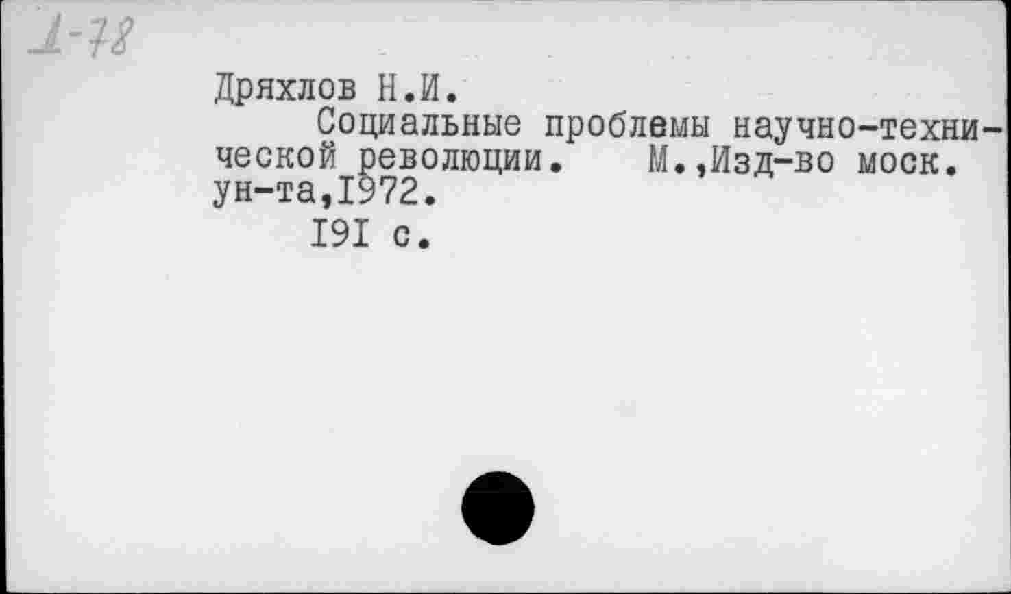 ﻿Дряхлев Н.И.
Социальные проблемы научно-техни ческой революции. М.,Изд-во моек, ун-та,1972.
191 с.